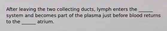 After leaving the two collecting ducts, lymph enters the ______ system and becomes part of the plasma just before blood returns to the ______ atrium.