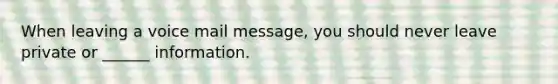 When leaving a voice mail message, you should never leave private or ______ information.