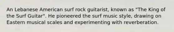 An Lebanese American surf rock guitarist, known as "The King of the Surf Guitar". He pioneered the surf music style, drawing on Eastern musical scales and experimenting with reverberation.