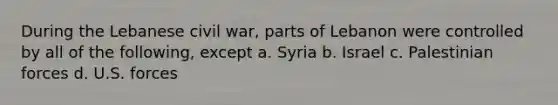 During the Lebanese civil war, parts of Lebanon were controlled by all of the following, except a. Syria b. Israel c. Palestinian forces d. U.S. forces