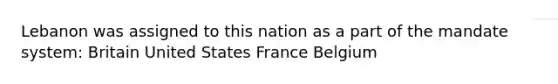 Lebanon was assigned to this nation as a part of the mandate system: Britain United States France Belgium