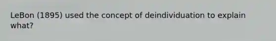 LeBon (1895) used the concept of deindividuation to explain what?