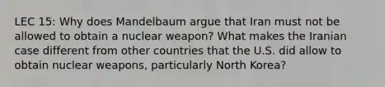 LEC 15: Why does Mandelbaum argue that Iran must not be allowed to obtain a nuclear weapon? What makes the Iranian case different from other countries that the U.S. did allow to obtain nuclear weapons, particularly North Korea?