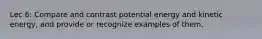 Lec 6: Compare and contrast potential energy and kinetic energy, and provide or recognize examples of them.