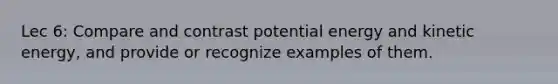 Lec 6: Compare and contrast potential energy and kinetic energy, and provide or recognize examples of them.