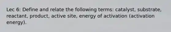 Lec 6: Define and relate the following terms: catalyst, substrate, reactant, product, active site, energy of activation (activation energy).