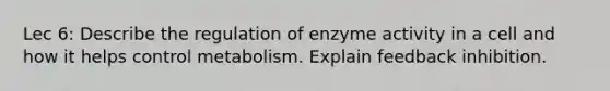 Lec 6: Describe the regulation of enzyme activity in a cell and how it helps control metabolism. Explain feedback inhibition.