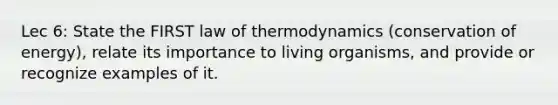 Lec 6: State the FIRST law of thermodynamics (conservation of energy), relate its importance to living organisms, and provide or recognize examples of it.