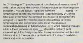 lec 7 - biology of T lymphocytes III. circulation of mature naive T cells - after leaving the thymus (if they survive positive/negative selection), mature naive T cells will home to ____ ____ tissue --> lymphocytes constantly recirculate - approximately 2% of the total pool every hour (to increase its chance to encounter it's antigen) --> specific receptor-ligand interactions between lymphocytes and endothelial cells occur that mediate recirculation/homing of lymphocytes --> if, while filtering through a LN, a T cell encounters a(n) ____ (dendritic cell or B cell) expressing HLA + foreign peptide, it may respond or not (exhibit tolerance) a. if it responds = activation b. if it doesn't (exhibits tolerance) = no activation