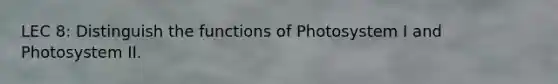 LEC 8: Distinguish the functions of Photosystem I and Photosystem II.