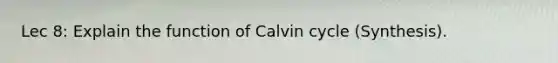 Lec 8: Explain the function of Calvin cycle (Synthesis).