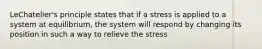 LeChatelier's principle states that if a stress is applied to a system at equilibrium, the system will respond by changing its position in such a way to relieve the stress