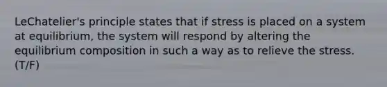 LeChatelier's principle states that if stress is placed on a system at equilibrium, the system will respond by altering the equilibrium composition in such a way as to relieve the stress. (T/F)