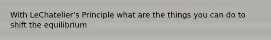 With LeChatelier's Principle what are the things you can do to shift the equilibrium