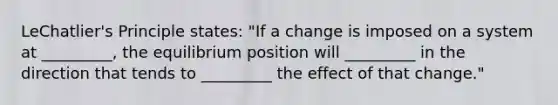 LeChatlier's Principle states: "If a change is imposed on a system at _________, the equilibrium position will _________ in the direction that tends to _________ the effect of that change."