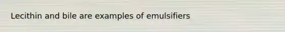Lecithin and bile are examples of emulsifiers