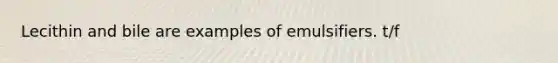 Lecithin and bile are examples of emulsifiers. t/f