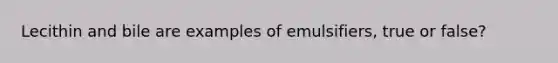 Lecithin and bile are examples of emulsifiers, true or false?