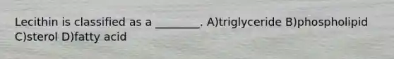 Lecithin is classified as a ________. A)triglyceride B)phospholipid C)sterol D)fatty acid