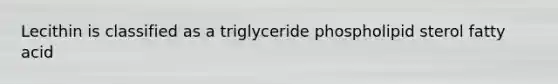 Lecithin is classified as a triglyceride phospholipid sterol fatty acid