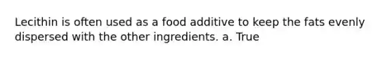 Lecithin is often used as a food additive to keep the fats evenly dispersed with the other ingredients. a. True