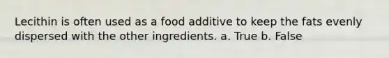 Lecithin is often used as a food additive to keep the fats evenly dispersed with the other ingredients. a. True b. False