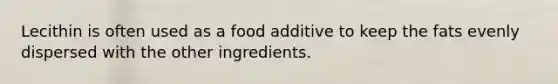 Lecithin is often used as a food additive to keep the fats evenly dispersed with the other ingredients.