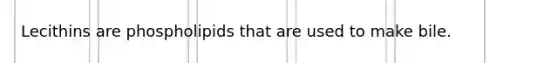 Lecithins are phospholipids that are used to make bile.