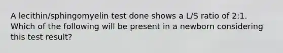 A lecithin/sphingomyelin test done shows a L/S ratio of 2:1. Which of the following will be present in a newborn considering this test result?