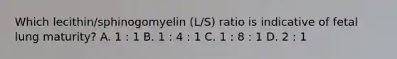 Which lecithin/sphinogomyelin (L/S) ratio is indicative of fetal lung maturity? A. 1 : 1 B. 1 : 4 : 1 C. 1 : 8 : 1 D. 2 : 1