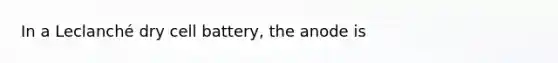 In a Leclanché dry cell battery, the anode is