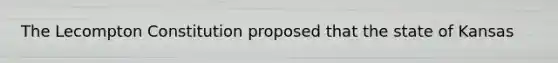 The Lecompton Constitution proposed that the state of Kansas