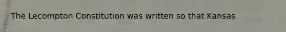 The Lecompton Constitution was written so that Kansas