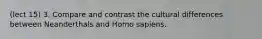 (lect 15) 3. Compare and contrast the cultural differences between Neanderthals and Homo sapiens.