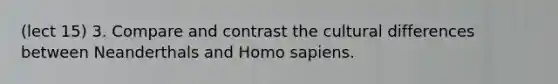 (lect 15) 3. Compare and contrast the cultural differences between Neanderthals and <a href='https://www.questionai.com/knowledge/k9aqcXDhxN-homo-sapiens' class='anchor-knowledge'>homo sapiens</a>.