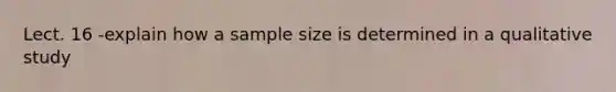 Lect. 16 -explain how a sample size is determined in a qualitative study