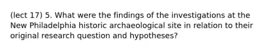 (lect 17) 5. What were the findings of the investigations at the New Philadelphia historic archaeological site in relation to their original research question and hypotheses?