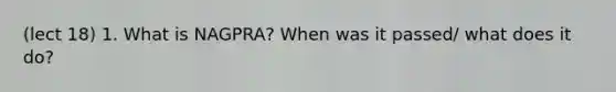 (lect 18) 1. What is NAGPRA? When was it passed/ what does it do?