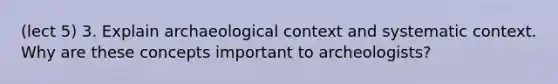 (lect 5) 3. Explain archaeological context and systematic context. Why are these concepts important to archeologists?