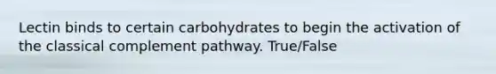 Lectin binds to certain carbohydrates to begin the activation of the classical complement pathway. True/False