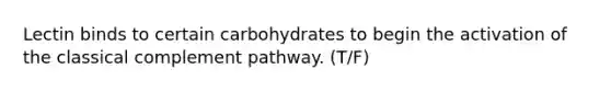 Lectin binds to certain carbohydrates to begin the activation of the classical complement pathway. (T/F)