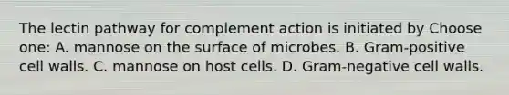 The lectin pathway for complement action is initiated by Choose one: A. mannose on the surface of microbes. B. Gram-positive cell walls. C. mannose on host cells. D. Gram-negative cell walls.