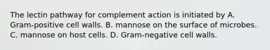 The lectin pathway for complement action is initiated by A. Gram-positive cell walls. B. mannose on the surface of microbes. C. mannose on host cells. D. Gram-negative cell walls.