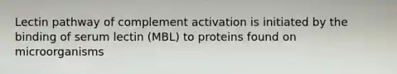 Lectin pathway of complement activation is initiated by the binding of serum lectin (MBL) to proteins found on microorganisms