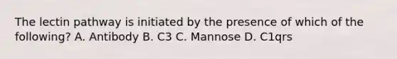 The lectin pathway is initiated by the presence of which of the following? A. Antibody B. C3 C. Mannose D. C1qrs