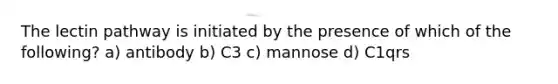 The lectin pathway is initiated by the presence of which of the following? a) antibody b) C3 c) mannose d) C1qrs