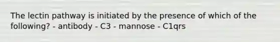 The lectin pathway is initiated by the presence of which of the following? - antibody - C3 - mannose - C1qrs