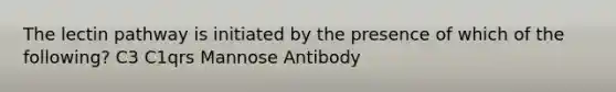 The lectin pathway is initiated by the presence of which of the following? C3 C1qrs Mannose Antibody