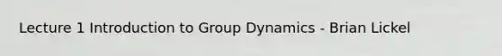 Lecture 1 Introduction to Group Dynamics - Brian Lickel