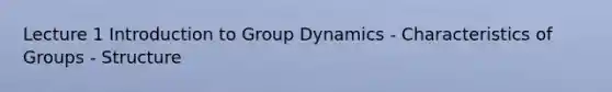 Lecture 1 Introduction to Group Dynamics - Characteristics of Groups - Structure